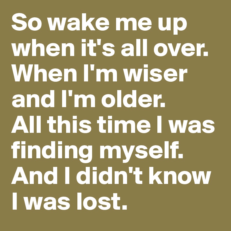 So wake me up when it's all over. 
When I'm wiser and I'm older. 
All this time I was finding myself. And I didn't know I was lost.