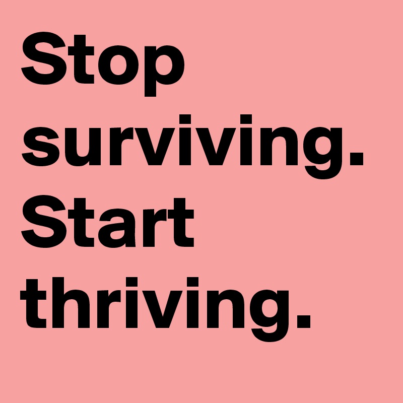 Stop
surviving.
Start
thriving.