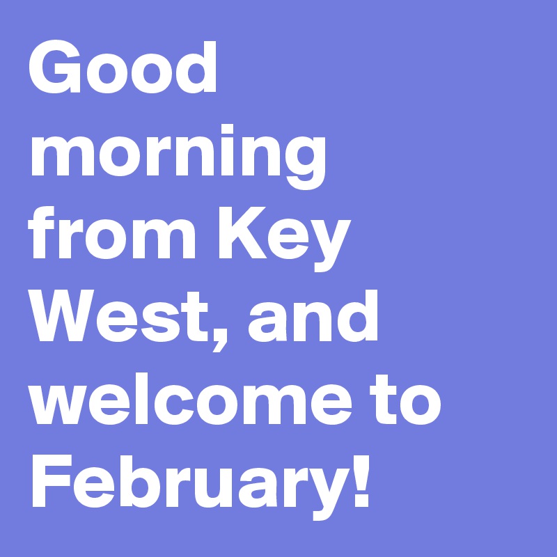 Good morning from Key West, and welcome to February!