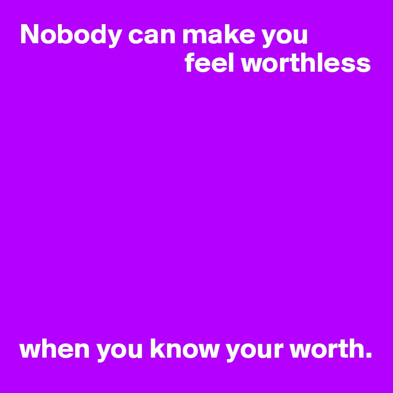 Nobody can make you 
                             feel worthless









when you know your worth.