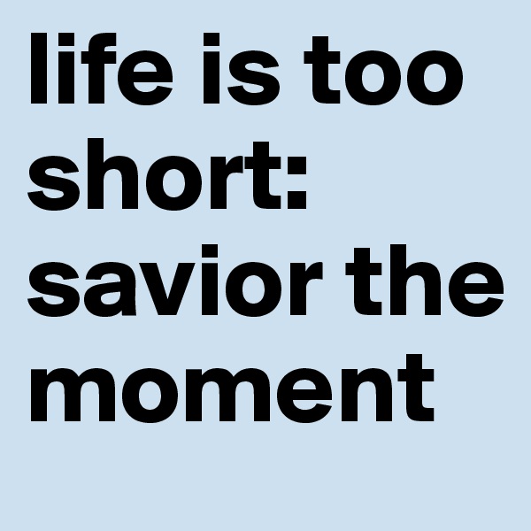 life is too short: savior the moment