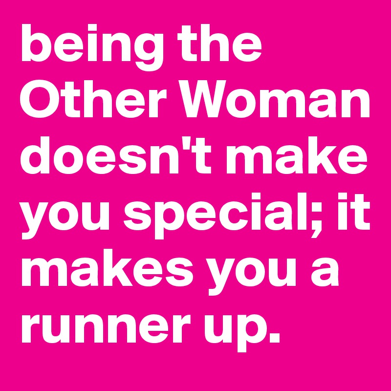 being the Other Woman doesn't make you special; it makes you a runner up.