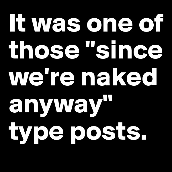 It was one of those "since we're naked anyway" type posts.