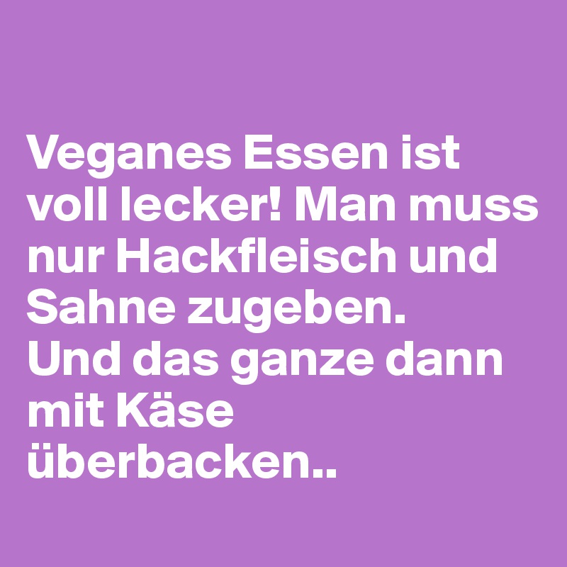 

Veganes Essen ist voll lecker! Man muss nur Hackfleisch und Sahne zugeben.
Und das ganze dann mit Käse überbacken..
