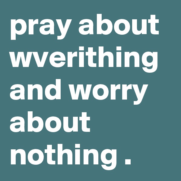 pray about wverithing and worry about nothing . 