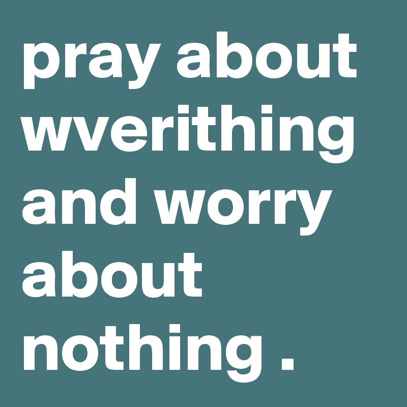 pray about wverithing and worry about nothing . 