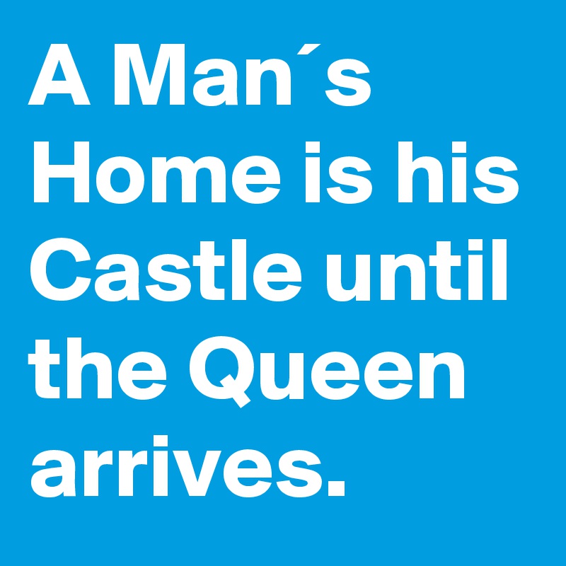 A Man´s Home is his Castle until the Queen arrives.