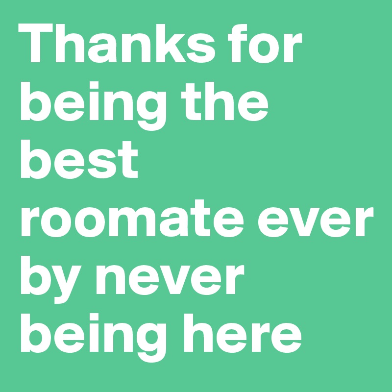 Thanks for being the best roomate ever by never being here