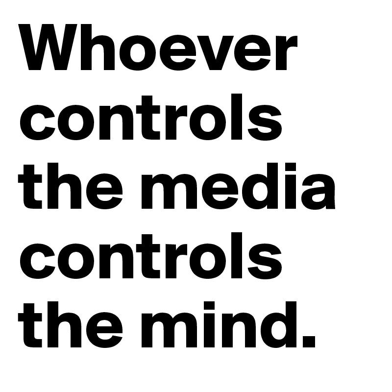 Whoever controls the media controls the mind.