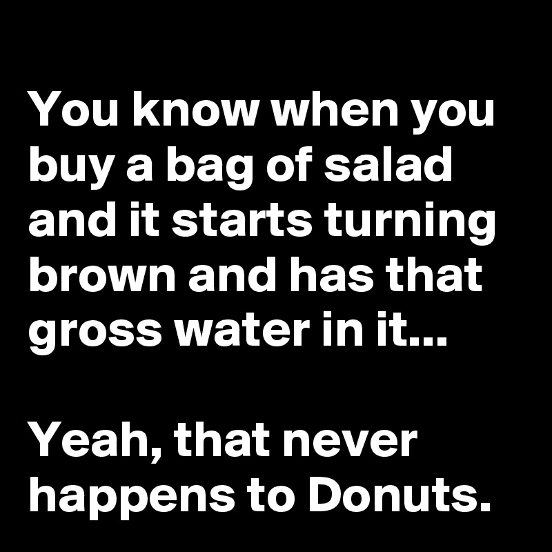 
You know when you buy a bag of salad and it starts turning brown and has that gross water in it...

Yeah, that never happens to Donuts.