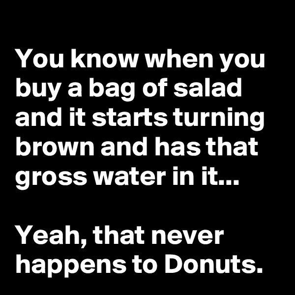 
You know when you buy a bag of salad and it starts turning brown and has that gross water in it...

Yeah, that never happens to Donuts.