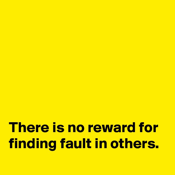 






There is no reward for finding fault in others. 