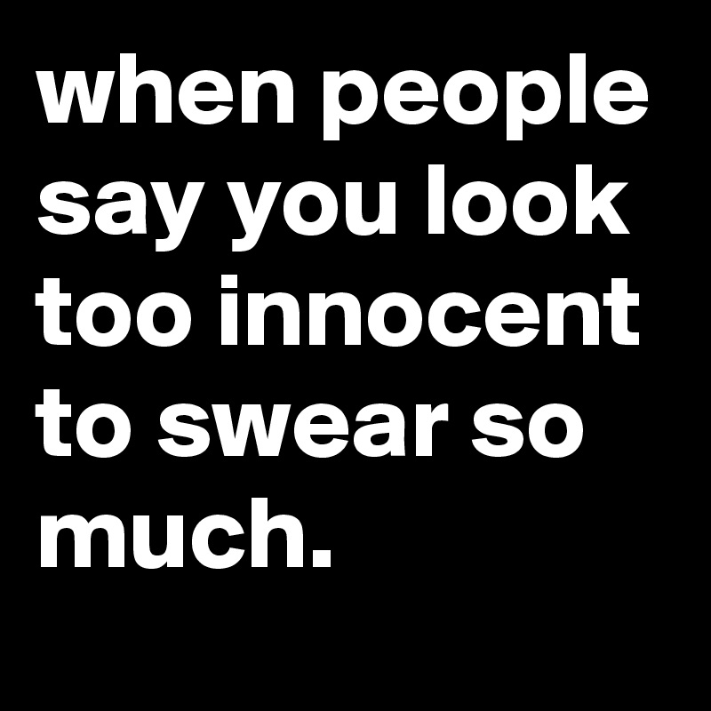 when people say you look too innocent to swear so much.
