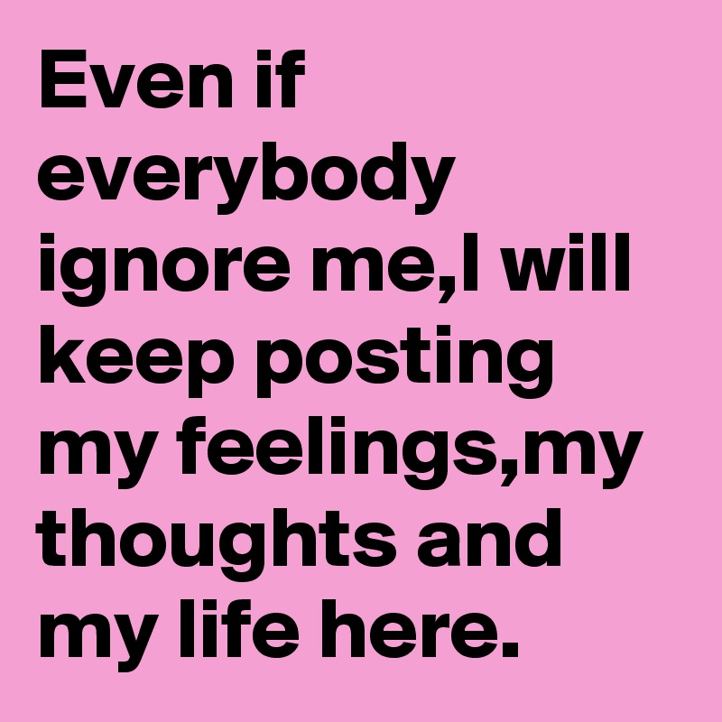 Even if everybody ignore me,I will keep posting my feelings,my thoughts and my life here.