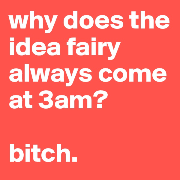 why does the idea fairy always come at 3am?

bitch.