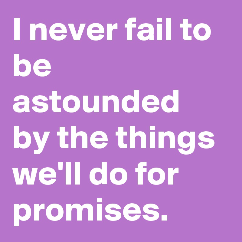 I never fail to be astounded by the things we'll do for promises.