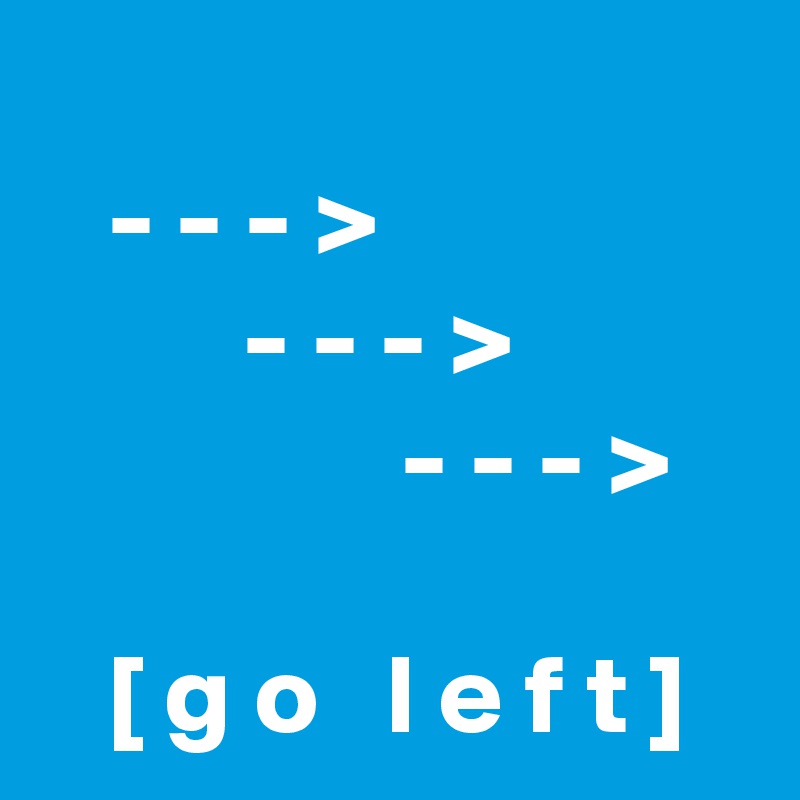 
   - - - >
         - - - >
                - - - >

   [ g o   l e f t ]