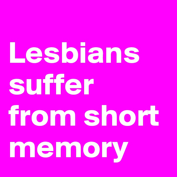 
Lesbians suffer from short memory