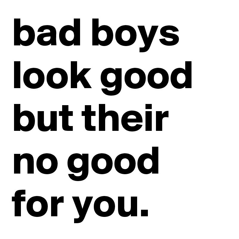 bad boys look good but their no good for you. 