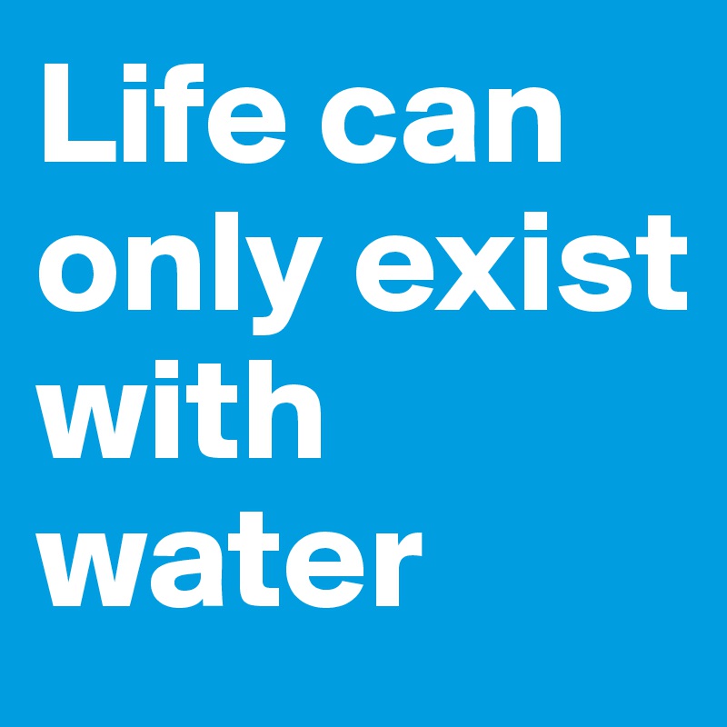 Life can only exist with water