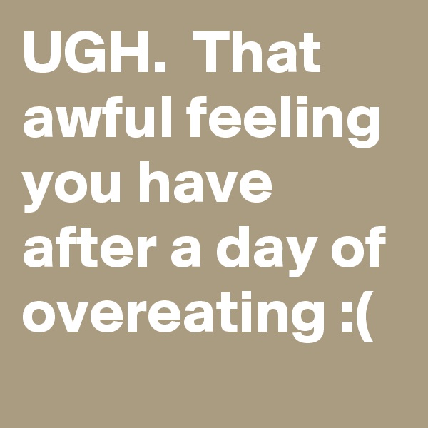UGH.  That awful feeling you have after a day of overeating :(