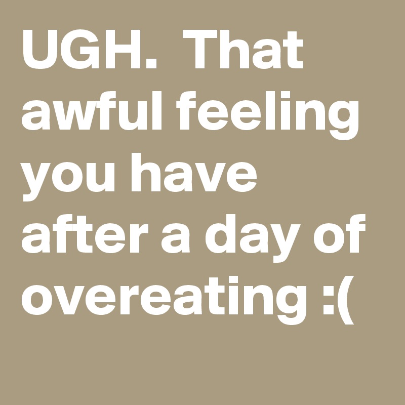 UGH.  That awful feeling you have after a day of overeating :(