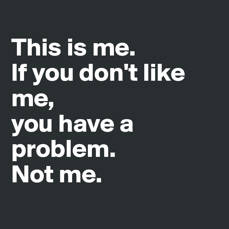 
This is me. 
If you don't like me, 
you have a problem. 
Not me. 
