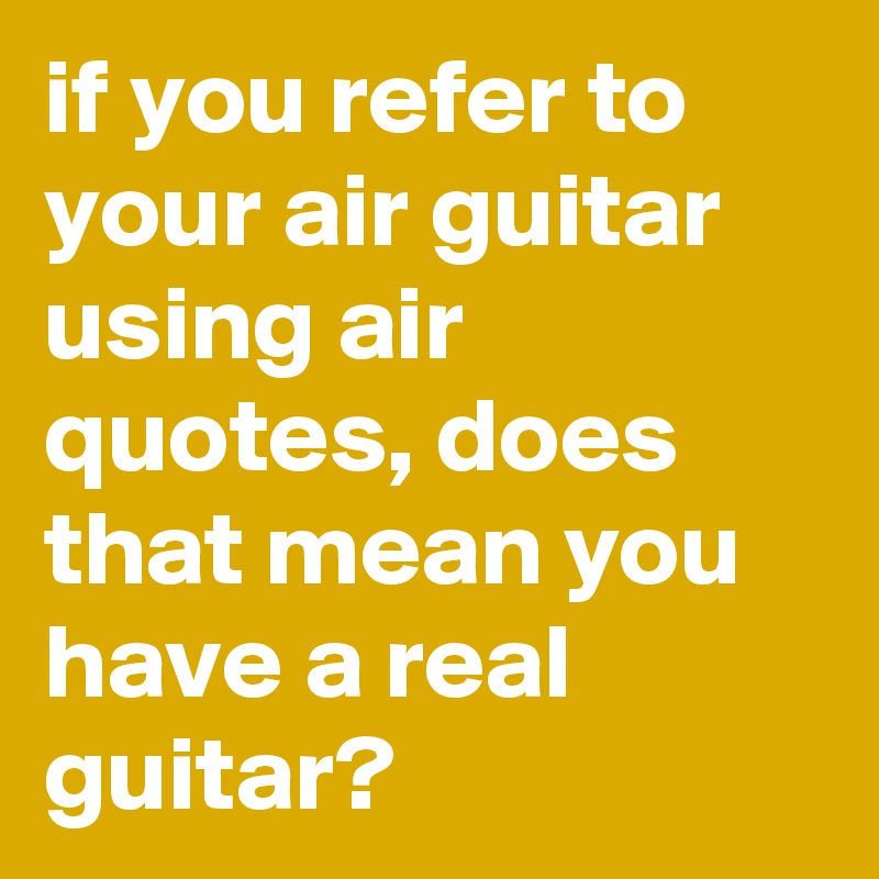 if-you-refer-to-your-air-guitar-using-air-quotes-does-that-mean-you