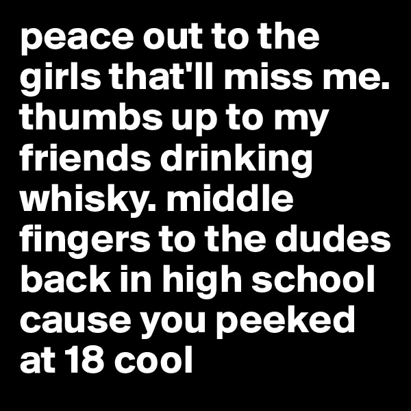 peace out to the girls that'll miss me. thumbs up to my friends drinking whisky. middle fingers to the dudes back in high school cause you peeked at 18 cool 