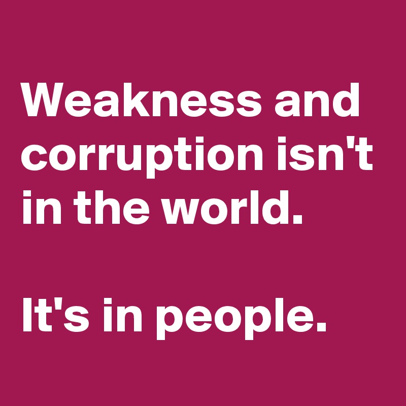 
Weakness and corruption isn't in the world.

It's in people.
