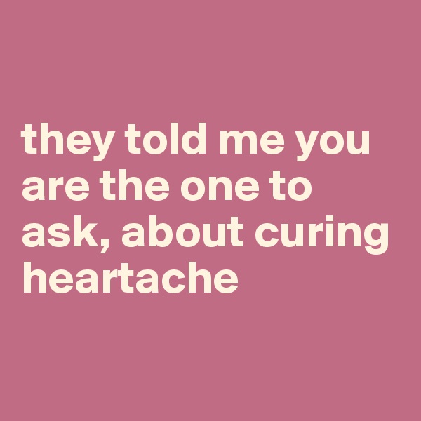 

they told me you are the one to ask, about curing heartache

