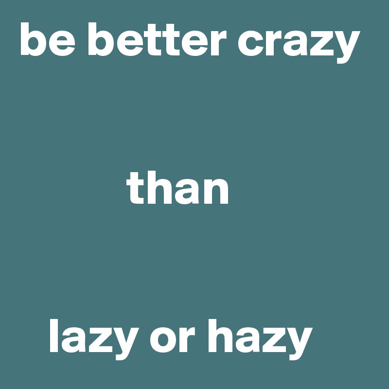 be better crazy


           than

   
   lazy or hazy