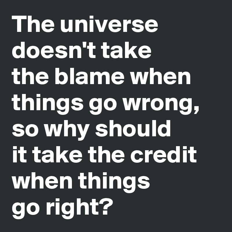 The universe doesn't take 
the blame when things go wrong, so why should 
it take the credit when things 
go right?
