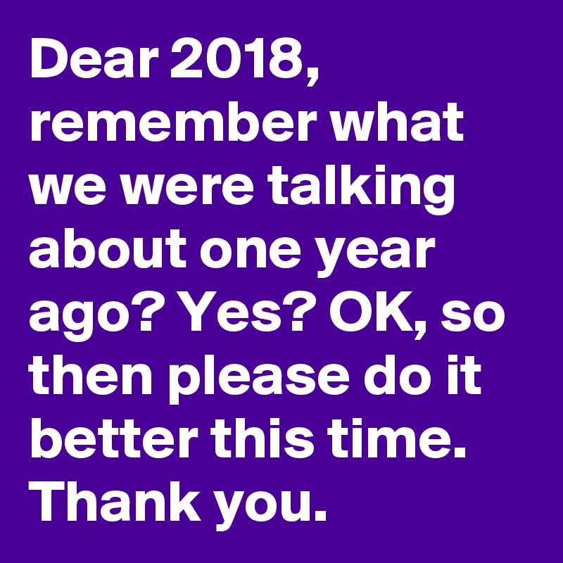 Dear 2018, remember what we were talking about one year ago? Yes? OK, so then please do it better this time. Thank you.