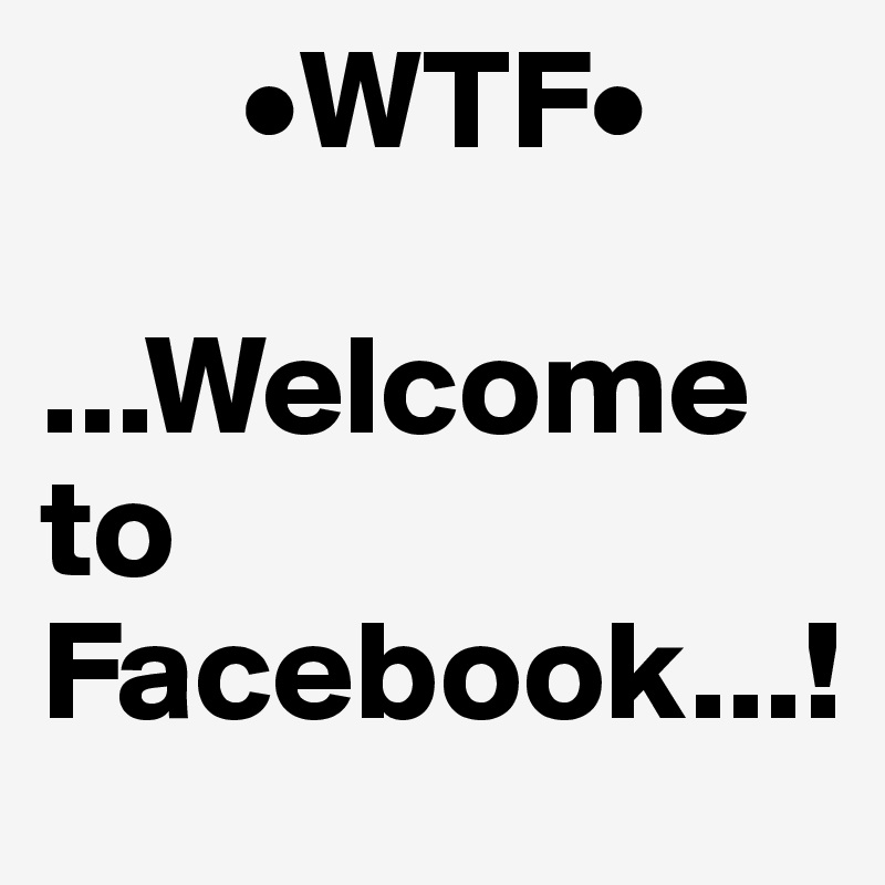        •WTF•

...Welcome to Facebook...!