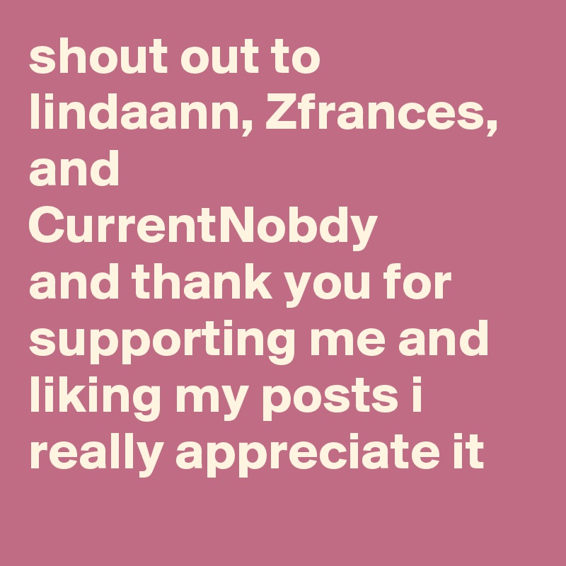 shout out to lindaann, Zfrances, and
CurrentNobdy
and thank you for supporting me and liking my posts i really appreciate it

