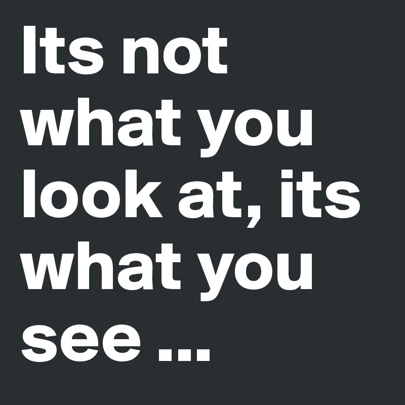 Its not what you look at, its what you see ... 