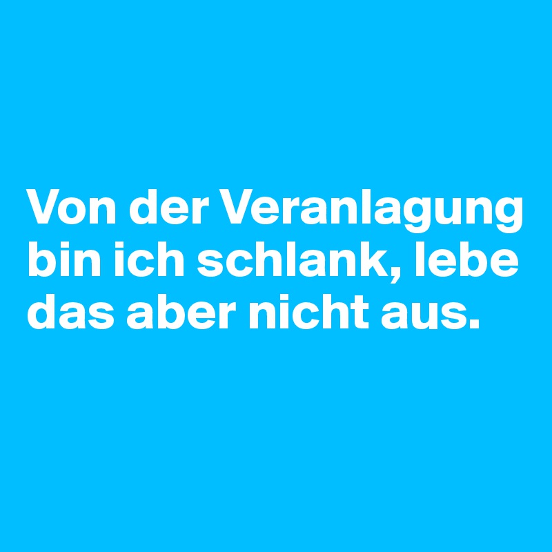 


Von der Veranlagung bin ich schlank, lebe das aber nicht aus.


