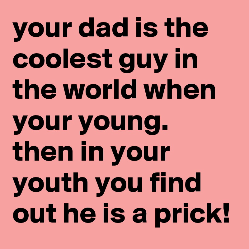 your dad is the coolest guy in the world when your young. then in your youth you find out he is a prick!