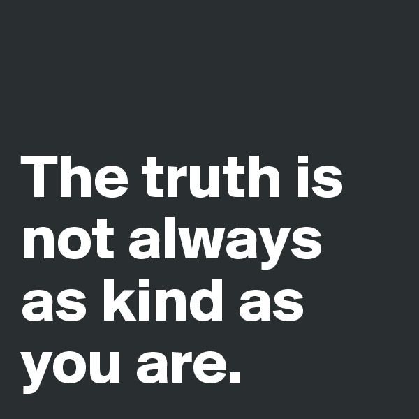 

The truth is not always as kind as you are.