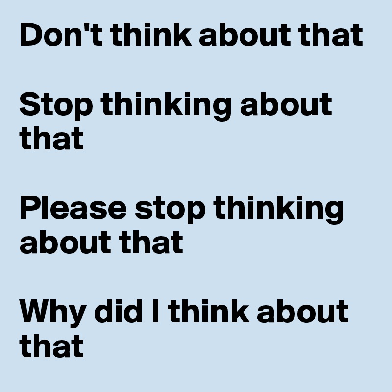 Don't think about that

Stop thinking about that 

Please stop thinking about that

Why did I think about that