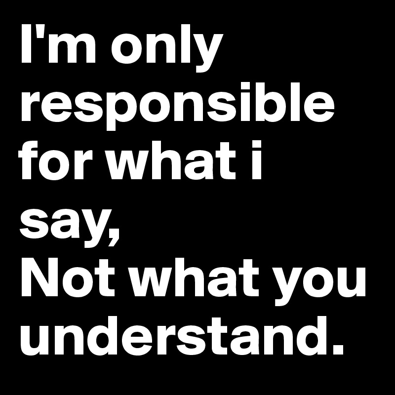 I'm only responsible for what i say, 
Not what you understand.