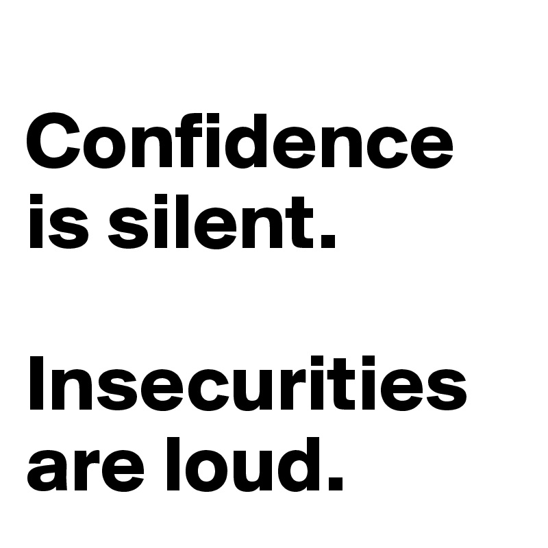 
Confidence is silent.

Insecurities are loud.