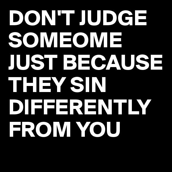 DON'T JUDGE SOMEOME JUST BECAUSE THEY SIN DIFFERENTLY FROM YOU