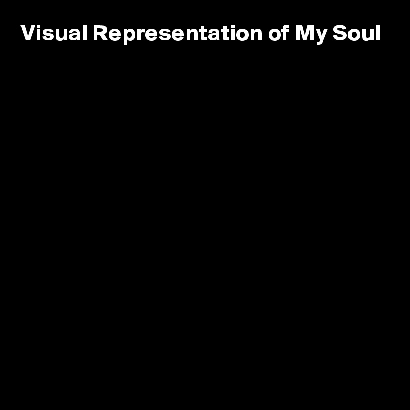 Visual Representation of My Soul












