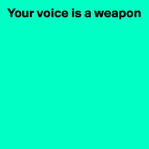 Your voice is a weapon








