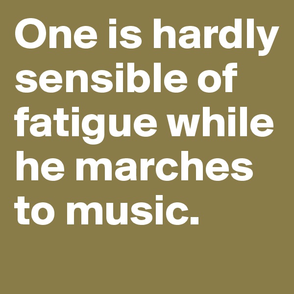 One is hardly sensible of fatigue while he marches to music.