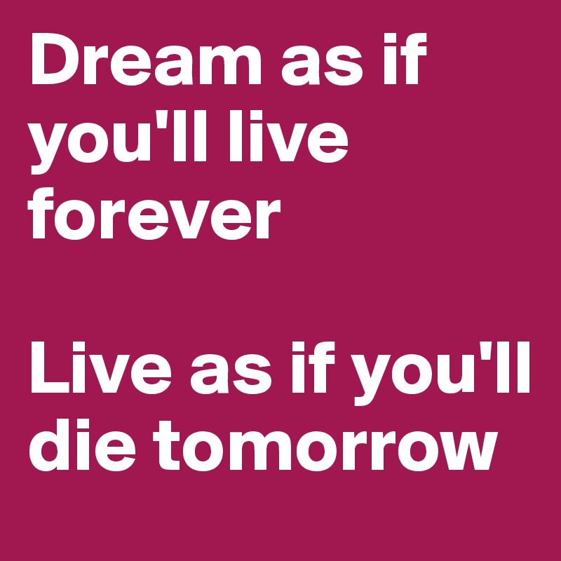 Dream as if you'll live forever 

Live as if you'll die tomorrow