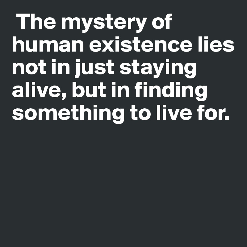  The mystery of human existence lies not in just staying alive, but in finding something to live for. 



