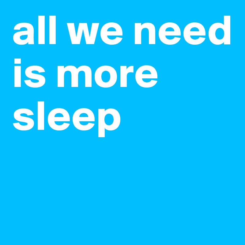 all we need is more sleep

